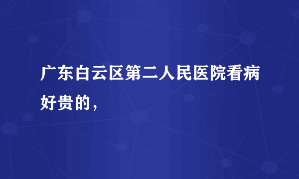 广东白云区第二人民医院看病好贵的，