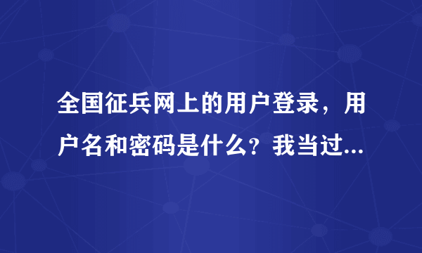 全国征兵网上的用户登录，用户名和密码是什么？我当过兵，就是不知道啊。学校说要要