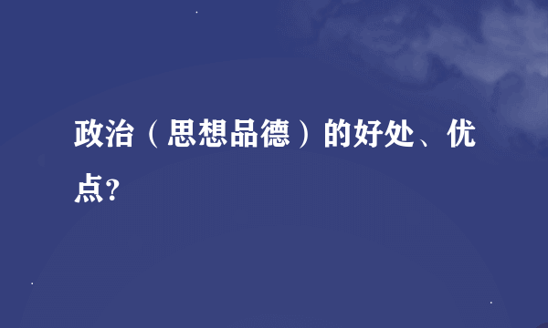 政治（思想品德）的好处、优点？