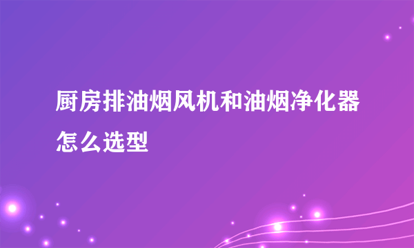 厨房排油烟风机和油烟净化器怎么选型