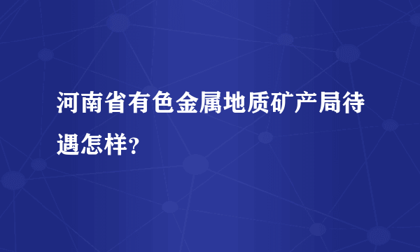 河南省有色金属地质矿产局待遇怎样？