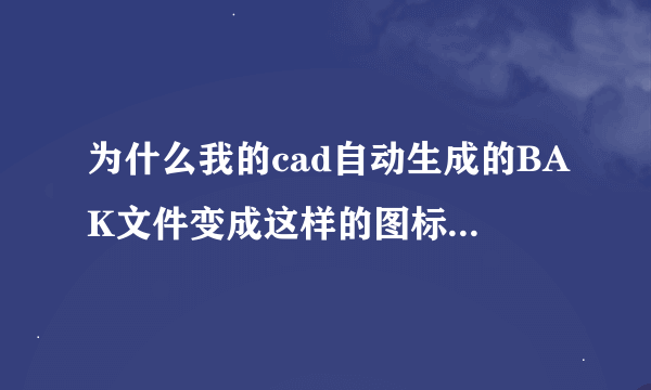 为什么我的cad自动生成的BAK文件变成这样的图标，而且更改后缀名.dwg后也无法使用。求助解决方法！感谢.