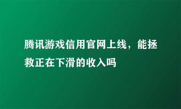 腾讯游戏信用官网上线，能拯救正在下滑的收入吗