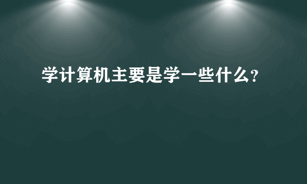 学计算机主要是学一些什么？