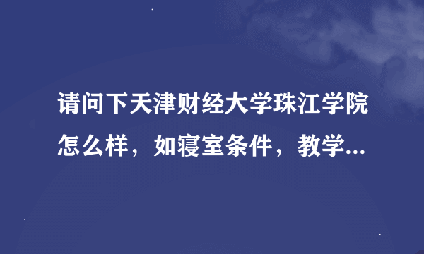 请问下天津财经大学珠江学院怎么样，如寝室条件，教学质量，图书馆，有无乱收费等等，答得越多，分加的越