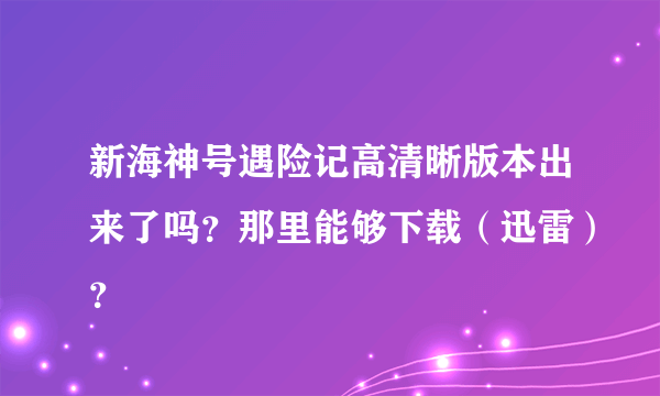新海神号遇险记高清晰版本出来了吗？那里能够下载（迅雷）？