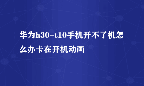 华为h30-t10手机开不了机怎么办卡在开机动画
