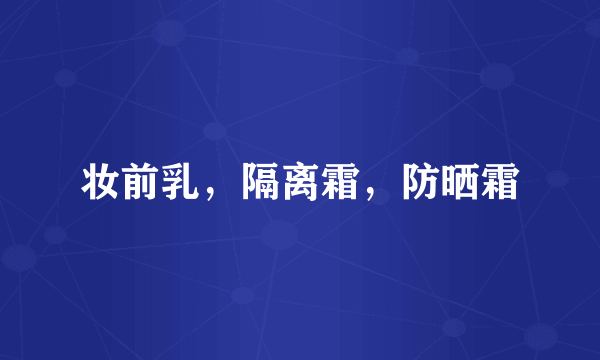 妆前乳，隔离霜，防晒霜