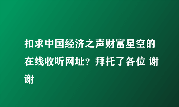 扣求中国经济之声财富星空的在线收听网址？拜托了各位 谢谢