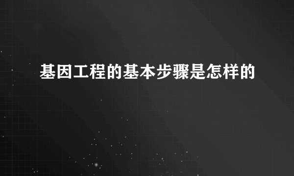 基因工程的基本步骤是怎样的