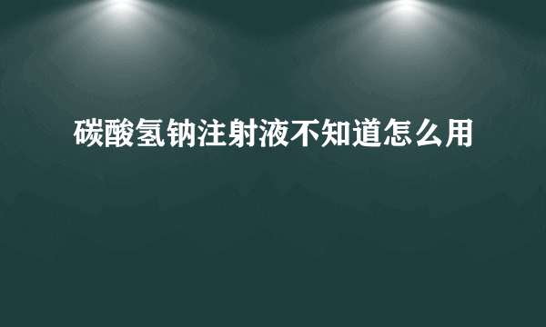 碳酸氢钠注射液不知道怎么用