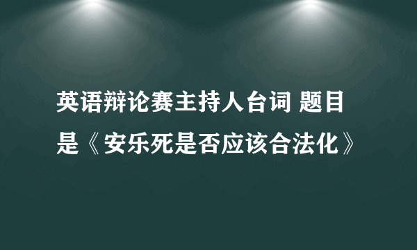 英语辩论赛主持人台词 题目是《安乐死是否应该合法化》