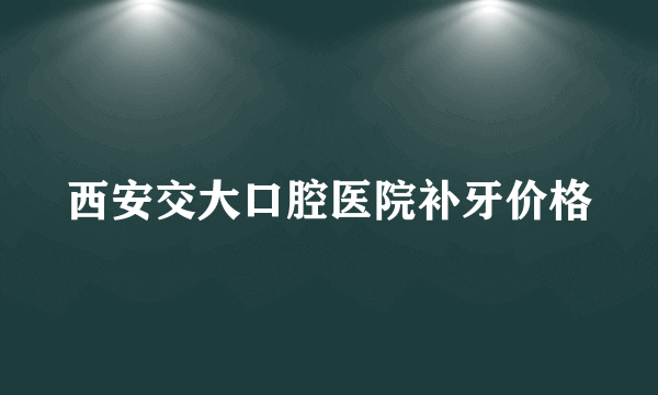 西安交大口腔医院补牙价格