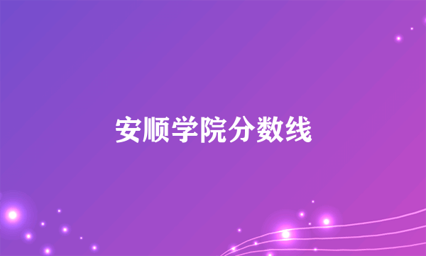 安顺学院分数线
