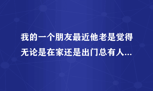 我的一个朋友最近他老是觉得无论是在家还是出门总有人监视他，在他背后议论他骚扰他.他觉得很不安全