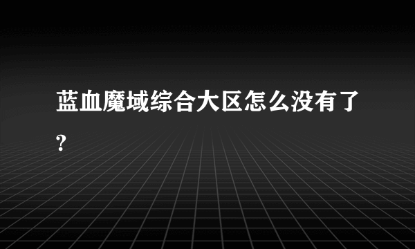 蓝血魔域综合大区怎么没有了?