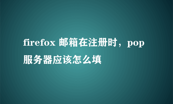 firefox 邮箱在注册时，pop服务器应该怎么填
