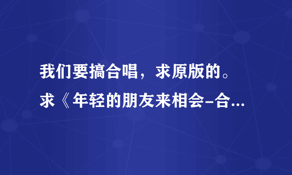 我们要搞合唱，求原版的。 求《年轻的朋友来相会-合唱版》的伴奏，跟下边歌词匹配的。。