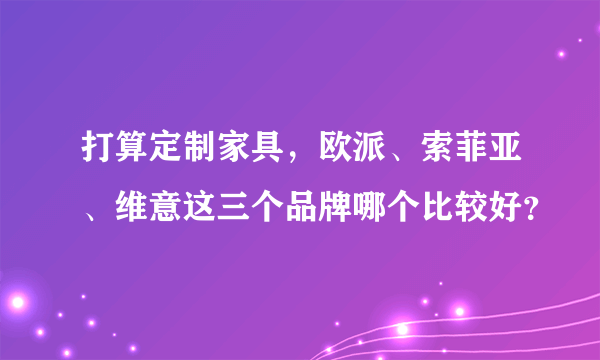 打算定制家具，欧派、索菲亚、维意这三个品牌哪个比较好？