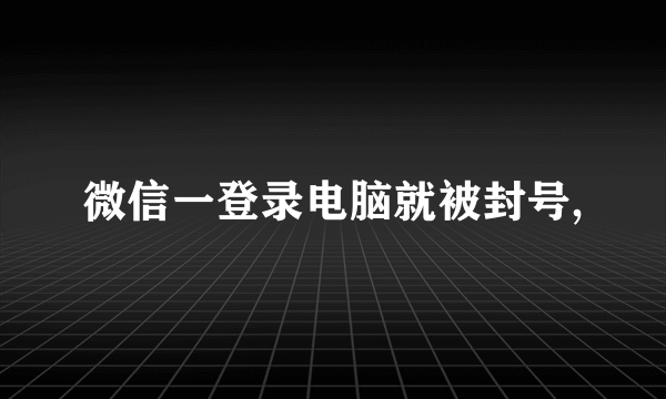微信一登录电脑就被封号,