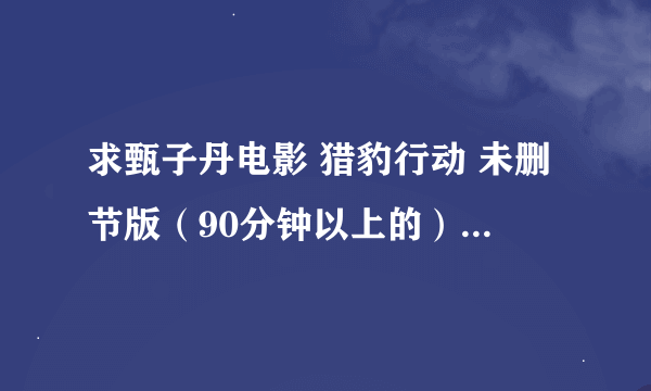 求甄子丹电影 猎豹行动 未删节版（90分钟以上的） 有的发我扣扣邮箱 肆玖1九18056 高分献上
