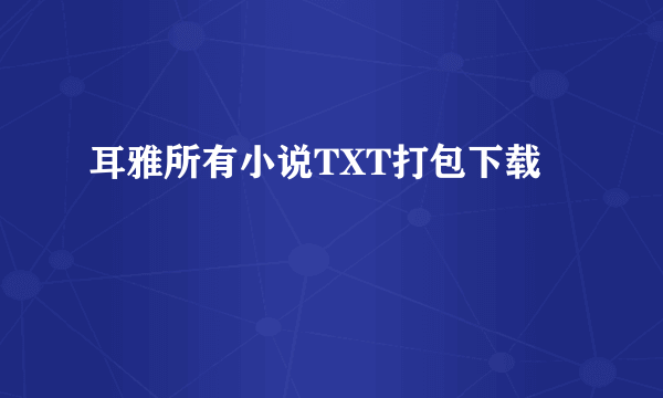 耳雅所有小说TXT打包下载