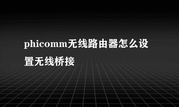 phicomm无线路由器怎么设置无线桥接