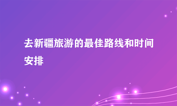 去新疆旅游的最佳路线和时间安排