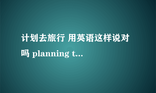 计划去旅行 用英语这样说对吗 planning to take a trip