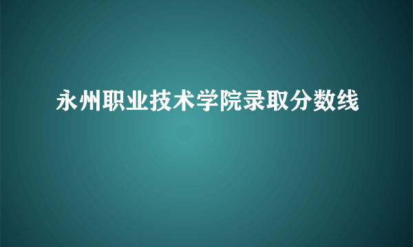 永州职业技术学院录取分数线