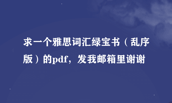 求一个雅思词汇绿宝书（乱序版）的pdf，发我邮箱里谢谢