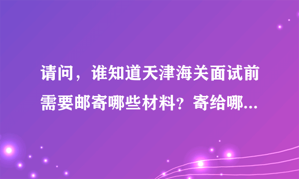 请问，谁知道天津海关面试前需要邮寄哪些材料？寄给哪个部门？急！