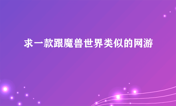 求一款跟魔兽世界类似的网游