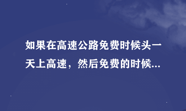 如果在高速公路免费时候头一天上高速，然后免费的时候下高速，这样收 费不？