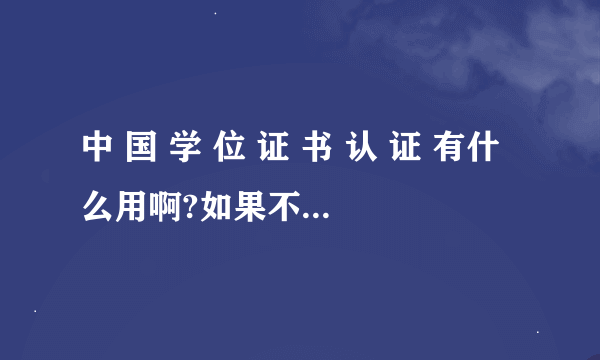 中 国 学 位 证 书 认 证 有什么用啊?如果不出国是不是就不需要办？。