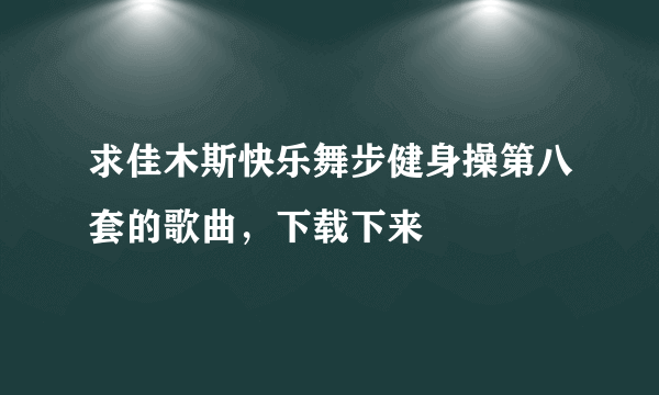 求佳木斯快乐舞步健身操第八套的歌曲，下载下来