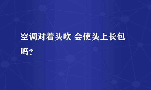 空调对着头吹 会使头上长包吗？