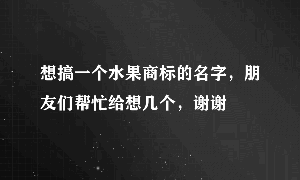 想搞一个水果商标的名字，朋友们帮忙给想几个，谢谢