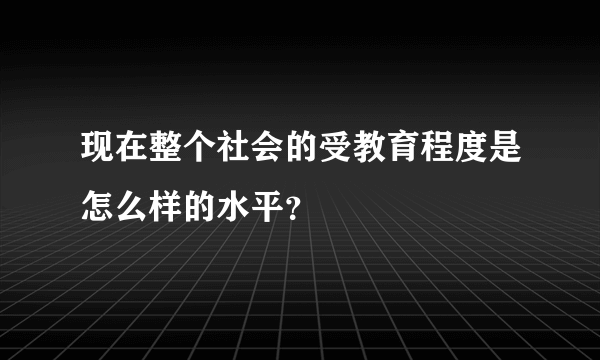 现在整个社会的受教育程度是怎么样的水平？