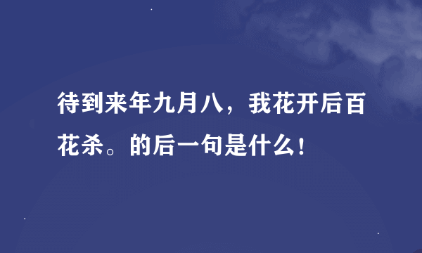 待到来年九月八，我花开后百花杀。的后一句是什么！