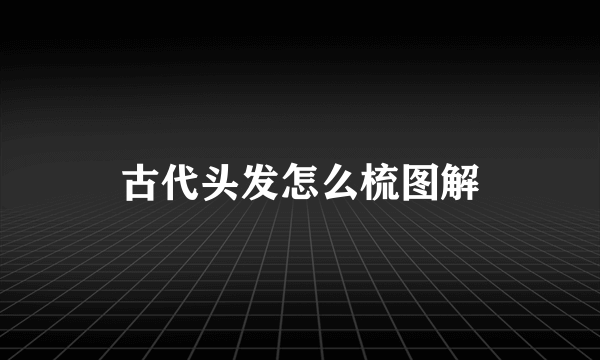古代头发怎么梳图解