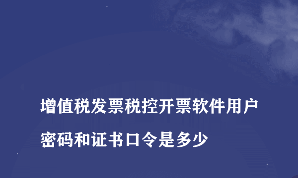
增值税发票税控开票软件用户密码和证书口令是多少

