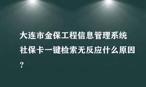 大连市金保工程信息管理系统社保卡一键检索无反应什么原因？