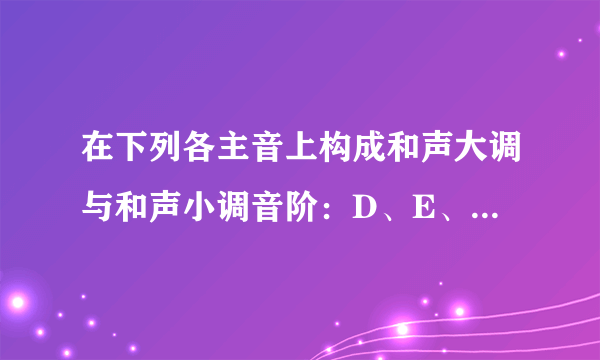 在下列各主音上构成和声大调与和声小调音阶：D、E、F、降B、G。