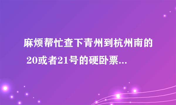 麻烦帮忙查下青州到杭州南的 20或者21号的硬卧票还有没有 济南到杭州的高铁或者动车票多少钱 谢谢