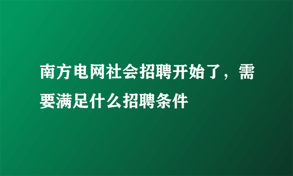 南方电网社会招聘开始了，需要满足什么招聘条件