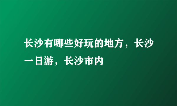 长沙有哪些好玩的地方，长沙一日游，长沙市内
