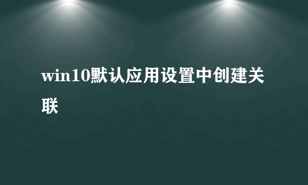 win10默认应用设置中创建关联