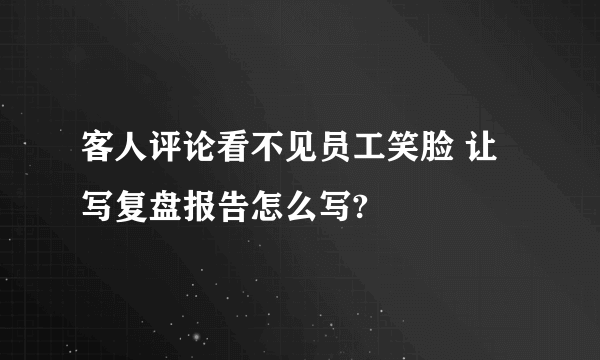 客人评论看不见员工笑脸 让写复盘报告怎么写?