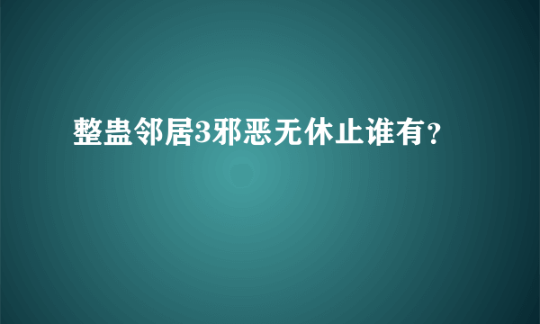 整蛊邻居3邪恶无休止谁有？